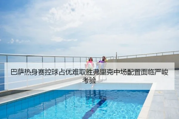 巴萨热身赛控球占优难取胜弗里克中场配置面临严峻考验