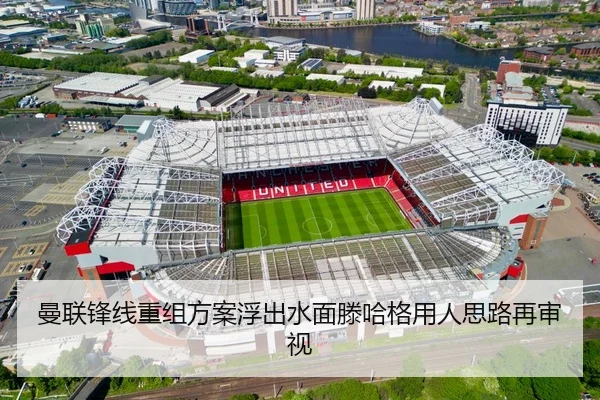 曼联锋线重组方案浮出水面滕哈格用人思路再审视