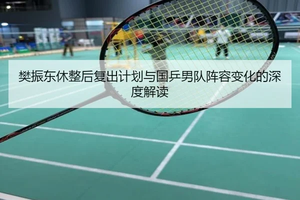 樊振东休整后复出计划与国乒男队阵容变化的深度解读