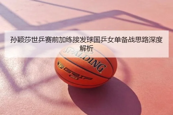 孙颖莎世乒赛前加练接发球国乒女单备战思路深度解析