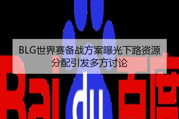 BLG世界赛备战方案曝光下路资源分配引发多方讨论