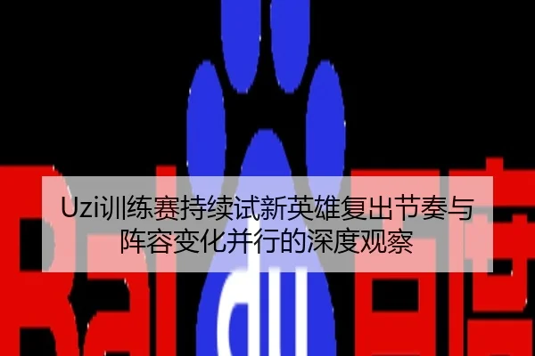 Uzi训练赛持续试新英雄复出节奏与阵容变化并行的深度观察