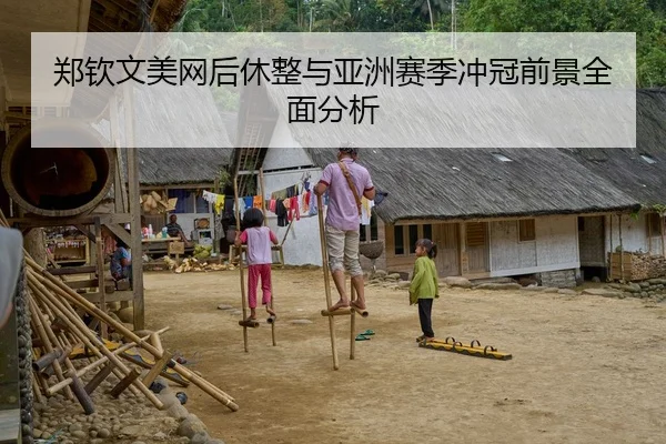 郑钦文美网后休整与亚洲赛季冲冠前景全面分析