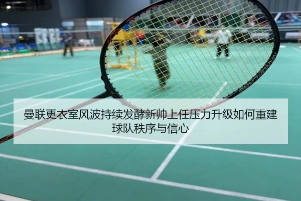 曼联更衣室风波持续发酵新帅上任压力升级如何重建球队秩序与信心